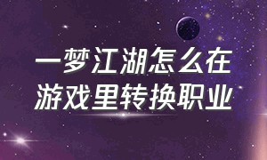 一梦江湖怎么在游戏里转换职业