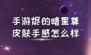 手游烬的暗星尊皮肤手感怎么样