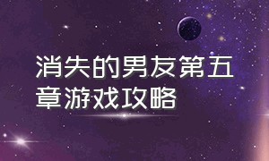 消失的男友第五章游戏攻略