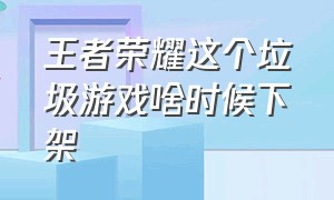 王者荣耀这个垃圾游戏啥时候下架（王者荣耀这种垃圾游戏为啥那么多人玩）