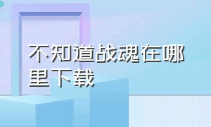 不知道战魂在哪里下载（在哪里下载战魂app）