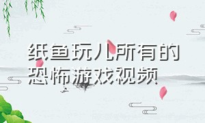 纸鱼玩儿所有的恐怖游戏视频