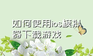 如何使用ios模拟器下载游戏