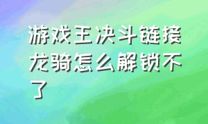 游戏王决斗链接龙骑怎么解锁不了（游戏王决斗链接龙骑卡组怎么获得）