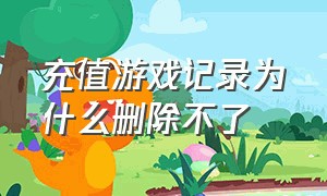 充值游戏记录为什么删除不了