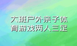 大班户外亲子体育游戏两人三足（大班户外体育游戏两人三足教案）