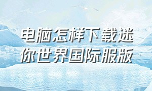 电脑怎样下载迷你世界国际服版