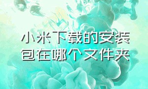 小米下载的安装包在哪个文件夹