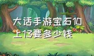 大话手游宝石10上13要多少钱