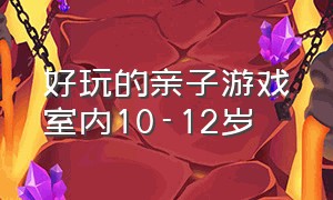 好玩的亲子游戏室内10-12岁