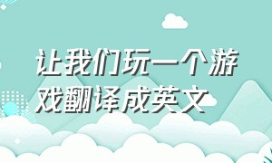 让我们玩一个游戏翻译成英文