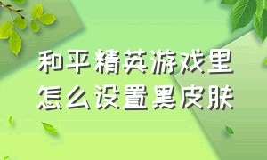 和平精英游戏里怎么设置黑皮肤