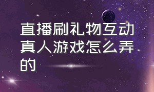 直播刷礼物互动真人游戏怎么弄的