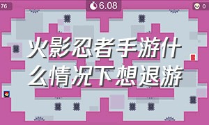 火影忍者手游什么情况下想退游（火影忍者手游想退游了怎么办）