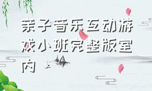 亲子音乐互动游戏小班完整版室内