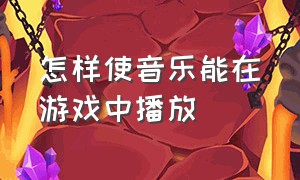 怎样使音乐能在游戏中播放（怎样使音乐能在游戏中播放出来）