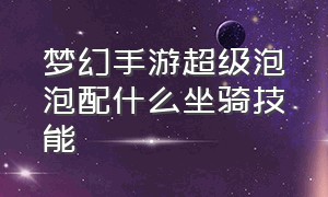 梦幻手游超级泡泡配什么坐骑技能