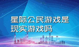 星际公民游戏是现实游戏吗