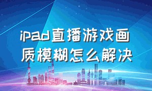 ipad直播游戏画质模糊怎么解决