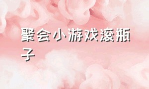 聚会小游戏滚瓶子（聚会小游戏活跃气氛）