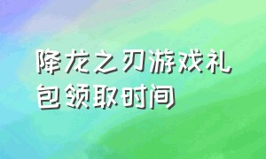 降龙之刃游戏礼包领取时间（英魂之刃怎么获得幸运金币礼包）