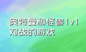 奥特曼和怪兽1v1对战的游戏（奥特曼和怪兽打架的游戏视频）