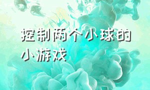 控制两个小球的小游戏（控制两个小球的游戏）