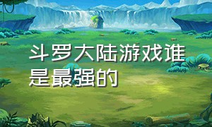 斗罗大陆游戏谁是最强的（斗罗大陆游戏中谁是顶级控制）