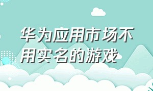 华为应用市场不用实名的游戏