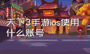 天下3手游ios使用什么账号（天下3手游官网安卓版特色玩法）