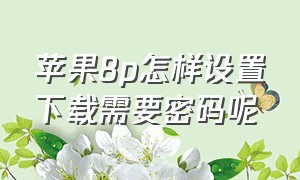 苹果8p怎样设置下载需要密码呢（苹果8p怎么设置小圆点的功能）