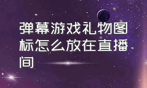 弹幕游戏礼物图标怎么放在直播间