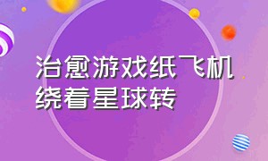 治愈游戏纸飞机绕着星球转（纸飞机点一下就飞的游戏）