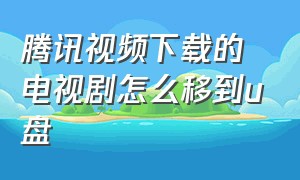 腾讯视频下载的电视剧怎么移到u盘（腾讯视频下载的电视剧怎么移到u盘上）