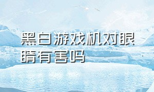 黑白游戏机对眼睛有害吗