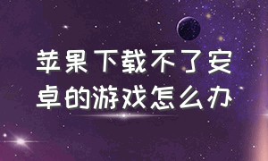 苹果下载不了安卓的游戏怎么办（为什么安卓的游戏苹果下载不了）