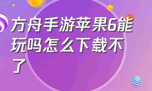 方舟手游苹果6能玩吗怎么下载不了