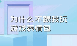 为什么不跟我玩游戏表情包