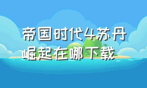 帝国时代4苏丹崛起在哪下载（帝国时代4国家的崛起哪里下载）