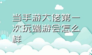 当手游大佬第一次玩端游会怎么样