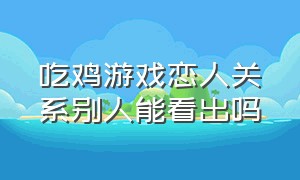 吃鸡游戏恋人关系别人能看出吗