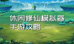 休闲修仙模拟器手游攻略