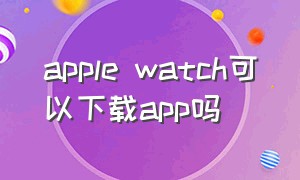 apple watch可以下载app吗
