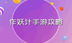 作妖计手游攻略（手游作妖计变态版攻略）