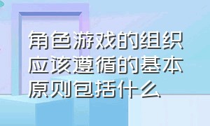 角色游戏的组织应该遵循的基本原则包括什么