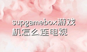 supgamebox游戏机怎么连电视
