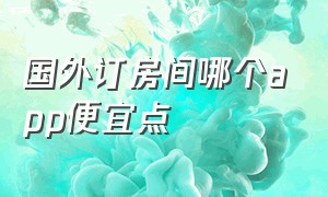 国外订房间哪个app便宜点