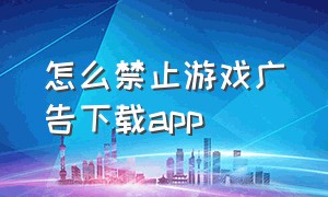 怎么禁止游戏广告下载app