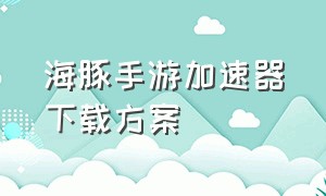 海豚手游加速器下载方案（海豚手游加速器下载地铁逃生）