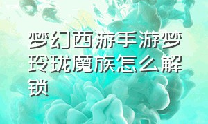 梦幻西游手游梦玲珑魔族怎么解锁